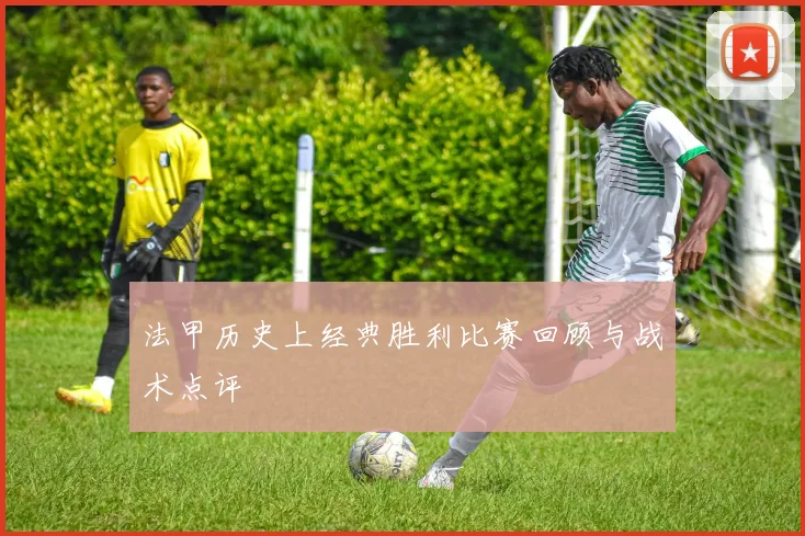 法甲历史上经典胜利比赛回顾与战术点评