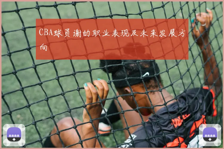 CBA球员谢的职业表现及未来发展方向