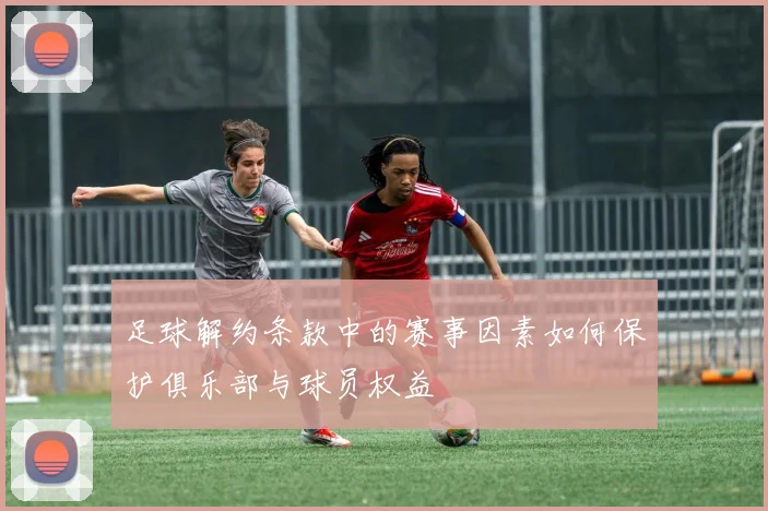 足球解约条款中的赛事因素如何保护俱乐部与球员权益