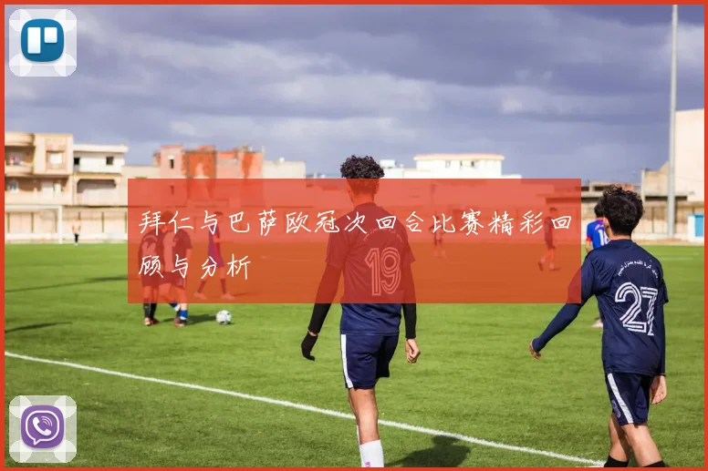 拜仁与巴萨欧冠次回合比赛精彩回顾与分析