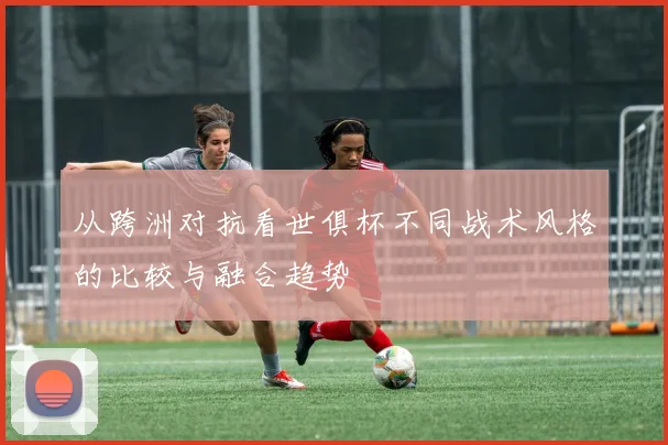 从跨洲对抗看世俱杯不同战术风格的比较与融合趋势