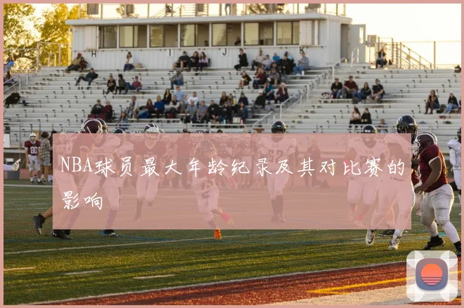 NBA球员最大年龄纪录及其对比赛的影响