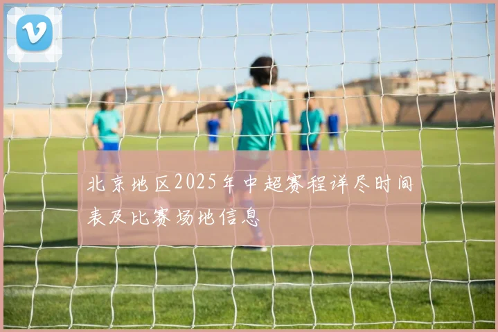 北京地区2025年中超赛程详尽时间表及比赛场地信息