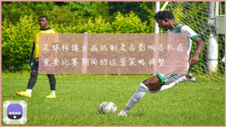 足球转播分成机制是否影响各队在重要比赛期间的运营策略调整