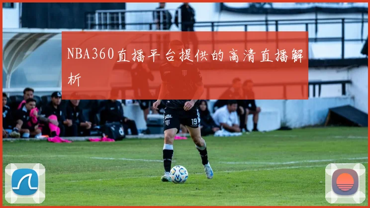 NBA360直播平台提供的高清直播解析
