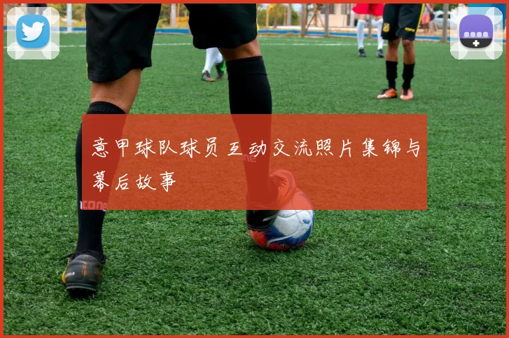 意甲球队球员互动交流照片集锦与幕后故事