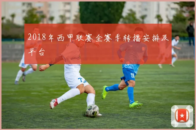 2018年西甲联赛全赛季转播安排及平台