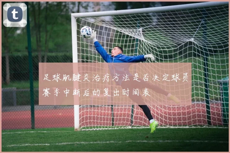 足球肌腱炎治疗方法是否决定球员赛季中断后的复出时间表