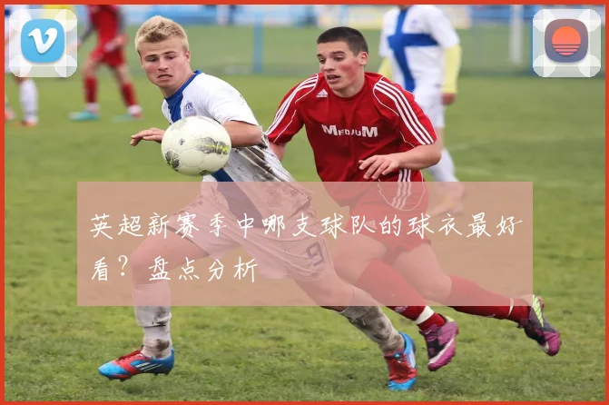 英超新赛季中哪支球队的球衣最好看？盘点分析