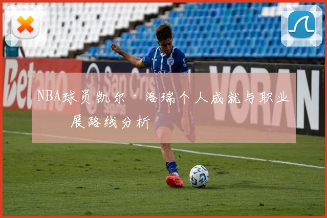 NBA球员凯尔·洛瑞个人成就与职业发展路线分析