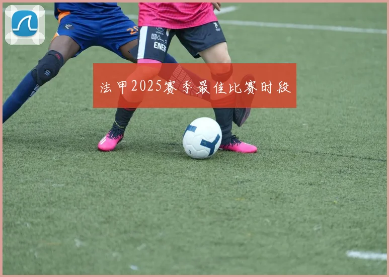法甲2025赛季最佳比赛时段