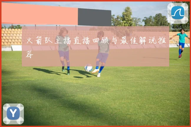火箭队主播直播回顾与最佳解说推荐