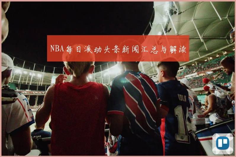 NBA每日滚动头条新闻汇总与解读